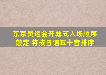 东京奥运会开幕式入场顺序敲定 将按日语五十音排序